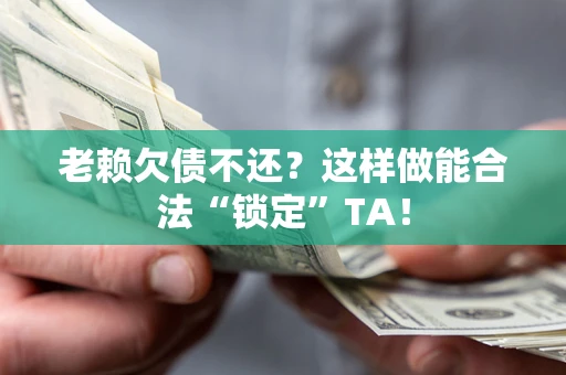 武汉老赖欠债不还？这样做能合法“锁定”TA！